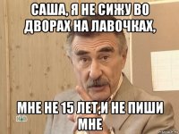 саша, я не сижу во дворах на лавочках, мне не 15 лет,и не пиши мне