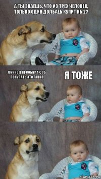 а ты знаешь, что из трех человек, только один долбаеб купит КБ 2? лично я не собираюсь покупать это гавно я тоже