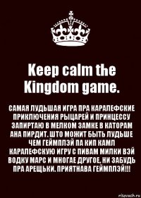 Keep calm the Kingdom game. САМАЯ ЛУДЬШАЯ ИГРА ПРА КАРАЛЕФСКИЕ ПРИКЛЮЧЕНИЯ РЫЦАРЕЙ И ПРИНЦЕССУ ЗАПИРТАЮ В МЕЛКОМ ЗАМКЕ В КАТОРАМ АНА ПИРДИТ. ШТО МОЖИТ БЫТЬ ЛУДЬШЕ ЧЕМ ГЕЙМПЛЭЙ ПА КИП КАМЛ КАРАЛЕФСКУЮ ИГРУ С ПИВАМ МИЛКИ ВЭЙ ВОДКУ МАРС И МНОГАЕ ДРУГОЕ, НИ ЗАБУДЬ ПРА АРЕЩЬКИ. ПРИЯТНАВА ГЕЙМПЛЭЙ!!!