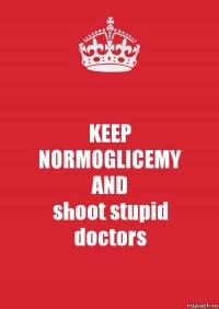 KEEP
NORMOGLICEMY
AND
shoot stupid
doctors