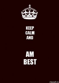 KEEP
CALM
AND AM
BEST