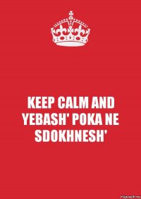 KEEP CALM AND YEBASH' POKA NE SDOKHNESH'