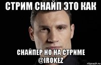 cтрим снайп это как снайпер но на стриме @irokez