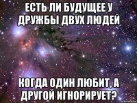 есть ли будущее у дружбы двух людей когда один любит, а другой игнорирует?