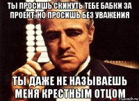 ты просишь скинуть тебе бабки за проект, но просишь без уважения ты даже не называешь меня крестным отцом