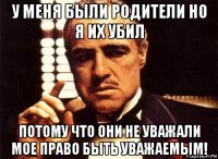 у меня были родители но я их убил потому что они не уважали мое право быть уважаемым!