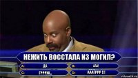 НЕЖИТЬ ВОССТАЛА ИЗ МОГИЛ? ДА ААА! ГРРРхх... АААГРРР !!!