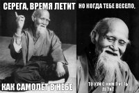 Серега, время летит Как самолёт в небе Но когда тебе весело, То хуй с ним пусть летит