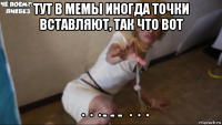 тут в мемы иногда точки вставляют, так что вот · · · - - - · · ·