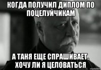 когда получил диплом по поцелуйчикам а таня еще спрашивает, хочу ли я целоваться