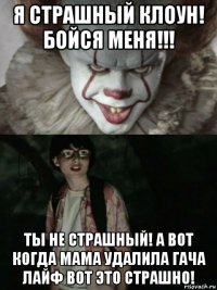 я страшный клоун! бойся меня!!! ты не страшный! а вот когда мама удалила гача лайф вот это страшно!