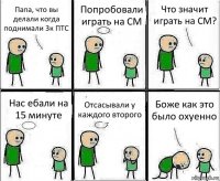 Папа, что вы делали когда поднимали 3к ПТС Попробовали играть на CM Что значит играть на CM? Нас ебали на 15 минуте Отсасывали у каждого второго Боже как это было охуенно