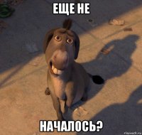 еще не началось?