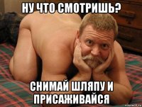 ну что смотришь? снимай шляпу и присаживайся