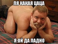 ля какая цаца я:ой да ладно