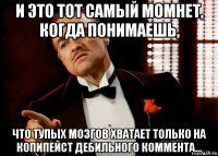 и это тот самый момнет, когда понимаешь, что тупых мозгов хватает только на копипейст дебильного коммента...