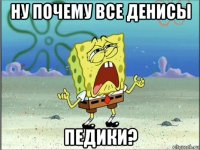 ну почему все денисы педики?