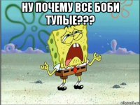 ну почему все боби тупые??? 