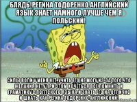 блядь!регина тодоренко английский язык знает намного лучше чем я польский! силы воли у меня нет, учить его не могу из-за того что желания нету при этом хочеться всё помнить и граматику с полтского языка и знать его на отлично и щнать как регина тодоренко английский!