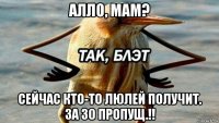 алло, мам? сейчас кто-то люлей получит. за 30 пропущ.!!