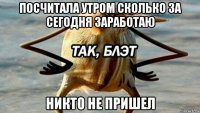 посчитала утром сколько за сегодня заработаю никто не пришел