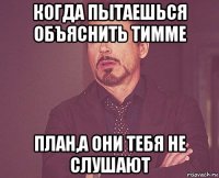 когда пытаешься объяснить тимме план,а они тебя не слушают