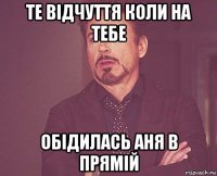 те відчуття коли на тебе обідилась аня в прямій