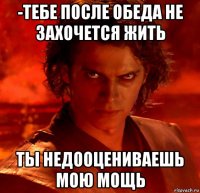 -тебе после обеда не захочется жить ты недооцениваешь мою мощь