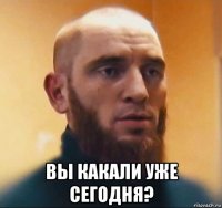  вы какали уже сегодня?