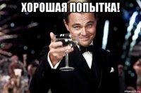 хорошая попытка! 