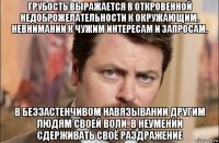 грубость выражается в откровенной недоброжелательности к окружающим, невнимании к чужим интересам и запросам, в беззастенчивом навязывании другим людям своей воли, в неумении сдерживать своё раздражение