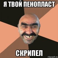 я твой пенопласт скрипел