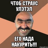 чтоб страус улэтэл его нада накурить!!!