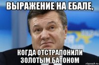 выражение на ебале, когда отстрапонили золотым батоном