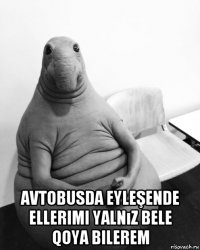  avtobusda eyleşende ellerimi yalnız bele qoya bilerem