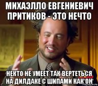 михаэлло евгениевич притиков - это нечто некто не умеет так вертеться на дилдаке с шипами как он