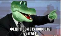  федя лови эту новость! убегает!