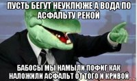 пусть бегут неуклюже а вода по асфальту рекой бабосы мы намыли пофиг как наложили асфальт от того и кривой