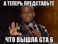 а теперь представьте что вышла gta 6