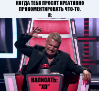 когда тебя просят креативно прокоментировать что-то.
я: Написать: "XD"