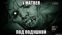 у матвея под подушкой