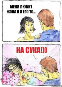 МЕНЯ ЛЮБИТ ЖОПА И Я ЕГО ТО... НА СУКА!))