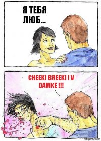 Я ТЕБЯ ЛЮБ... CHEEKI BREEKI I V DAMKE !!!