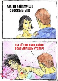 ААА! НЕ БЕЙ! ЛУЧШЕ ОБОССЫЫЫ!!! ТЫ ЧЁ ТАМ СУКА, ХУЁВО ВСАСЫВАЕШЬ ЧТОЛЕ?!