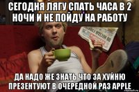 сегодня лягу спать часа в 2 ночи и не пойду на работу да надо же знать что за хуйню презентуют в очередной раз apple