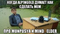 когда alp1ngold думает как сделать мем про munpusya и mind_elder