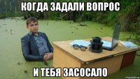 когда задали вопрос и тебя засосало