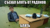 съехал блять от радоков блять