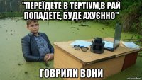 "переїдете в тертіум,в рай попадете, буде ахуєнно" говрили вони