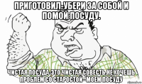 приготовил-убери за собой и помой посуду. чистая посуда-это чистая совесть.не хочешь проблем со старостой--моем посуду